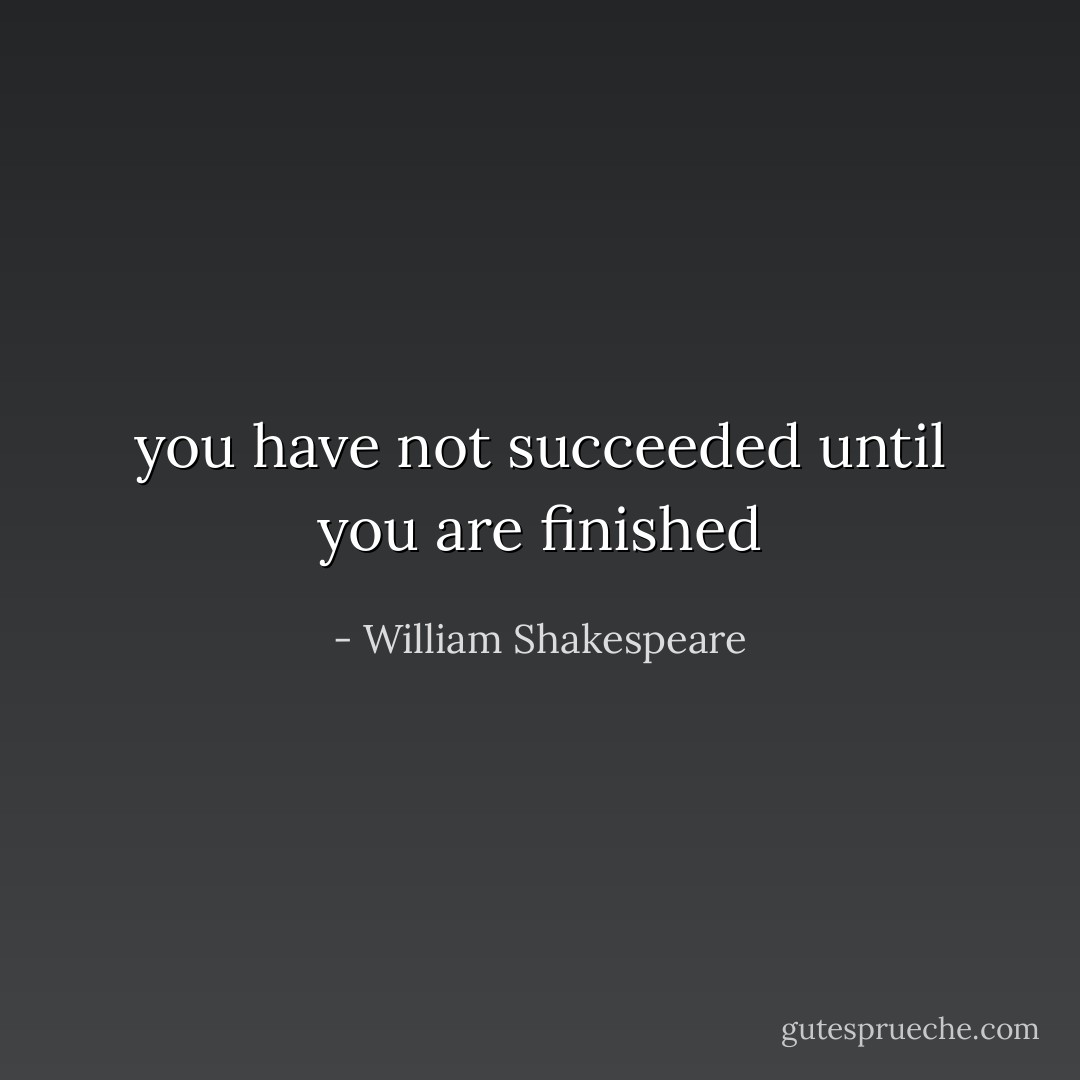you have not succeeded until you are finished - William Shakespeare