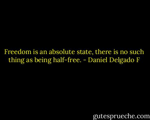 Freedom is an absolute state, there is no such thing as being half-free. - Daniel Delgado F