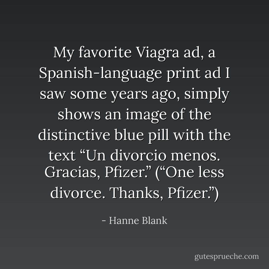 My favorite Viagra ad, a Spanish-language print ad I saw some years ago, simply shows an image of the distinctive blue pill with the text “Un divorcio menos. Gracias, Pfizer.” (“One less divorce. Thanks, Pfizer.”) - Hanne Blank