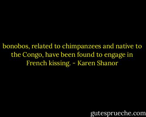 bonobos, related to chimpanzees and native to the Congo, have been found to engage in French kissing. - Karen Shanor
