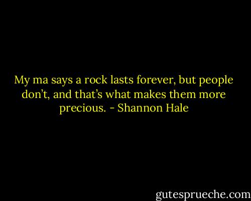 My ma says a rock lasts forever, but people don’t, and that’s what makes them more precious. - Shannon Hale