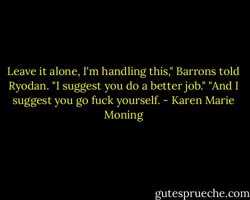 Leave it alone, I'm handling this," Barrons told Ryodan.<br />"I suggest you do a better job."<br />"And I suggest you go fuck yourself. - Karen Marie Moning