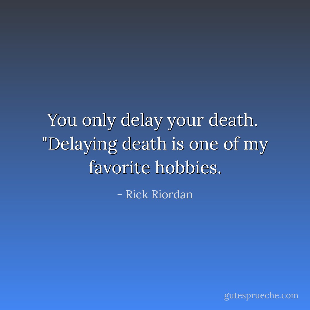 You only delay your death.<br /><br />"Delaying death is one of my favorite hobbies. - Rick Riordan