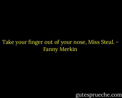 Take your finger out of your nose, Miss Steal. - Fanny Merkin