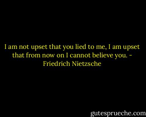 I am not upset that you lied to me, I am upset that from now on I cannot believe you. - Friedrich Nietzsche