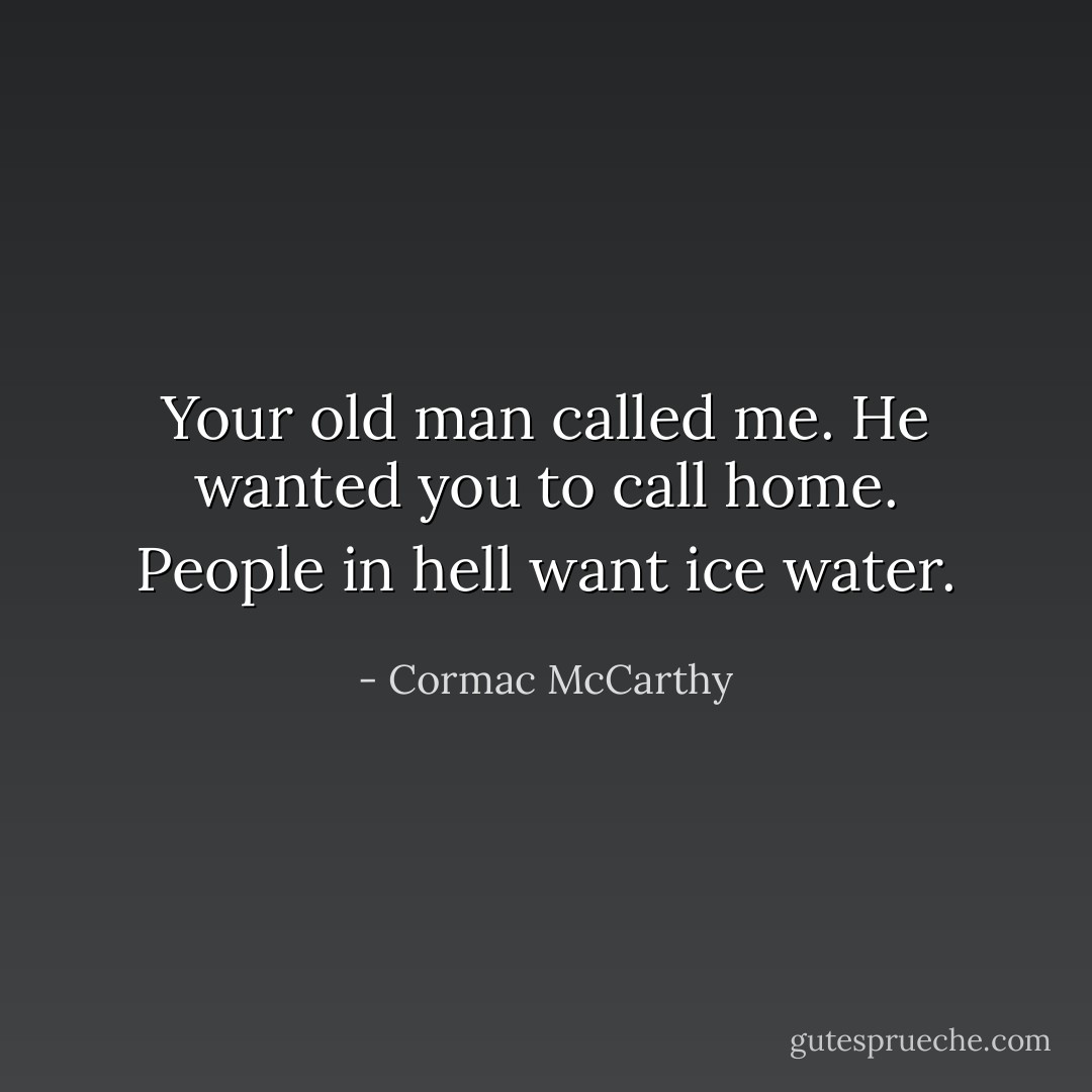 Your old man called me. He wanted you to call home.<br />People in hell want ice water. - Cormac McCarthy