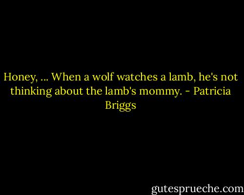 Honey, ... When a wolf watches a lamb, he's not thinking about the lamb's mommy. - Patricia Briggs