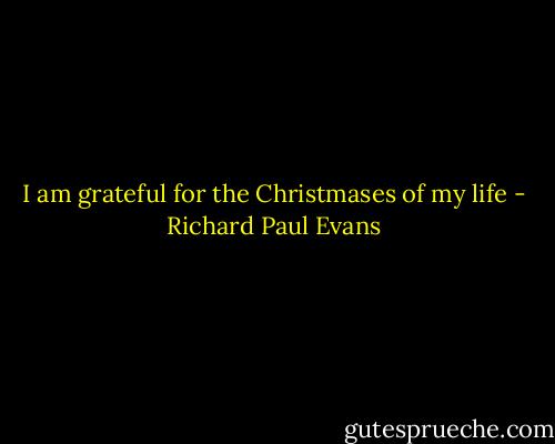 I am grateful for the Christmases of my life - Richard Paul Evans