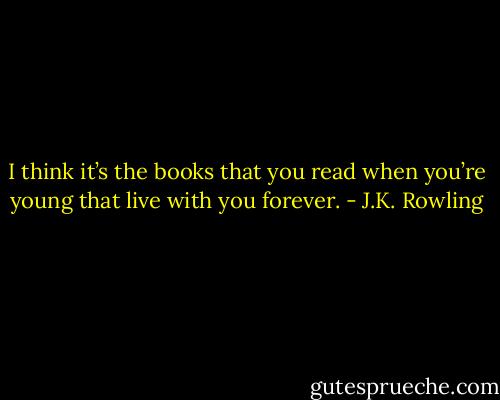 I think it’s the books that you read when you’re young that live with you forever. - J.K. Rowling