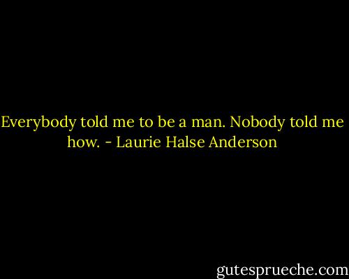 Everybody told me to be a man. Nobody told me how. - Laurie Halse Anderson