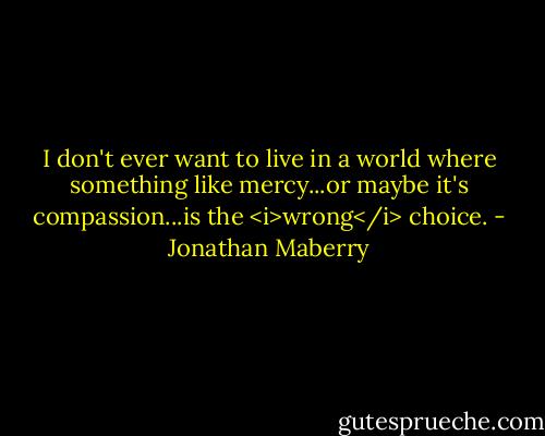 I don't ever want to live in a world where something like mercy...or maybe it's compassion...is the <i>wrong</i> choice. - Jonathan Maberry