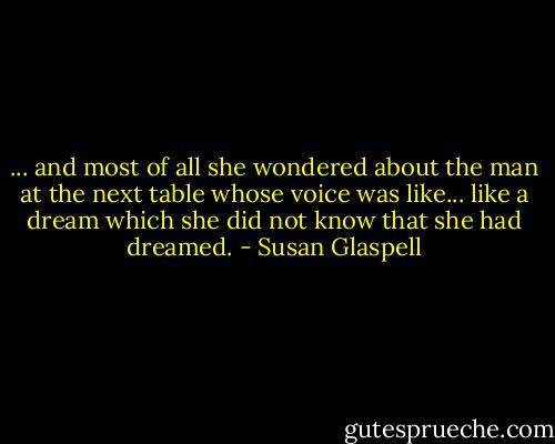 ... and most of all she wondered about the man at the next table whose voice was like... like a dream which she did not know that she had dreamed. - Susan Glaspell