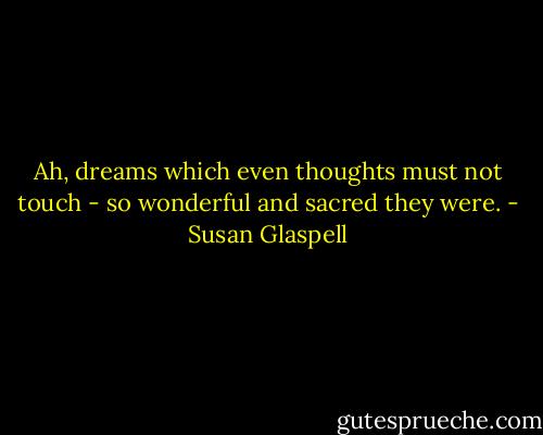 Ah, dreams which even thoughts must not touch - so wonderful and sacred they were. - Susan Glaspell