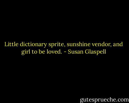 Little dictionary sprite, sunshine vendor, and girl to be loved. - Susan Glaspell
