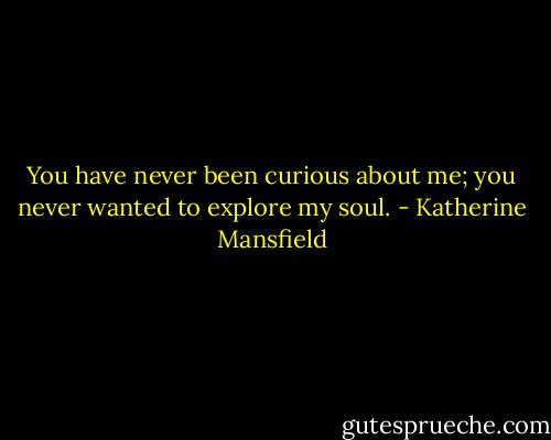 You have never been curious about me; you never wanted to explore my soul. - Katherine Mansfield