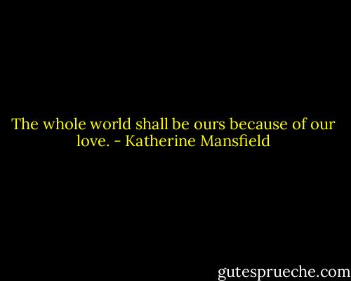 The whole world shall be ours because of our love. - Katherine Mansfield
