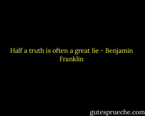 Half a truth is often a great lie - Benjamin Franklin