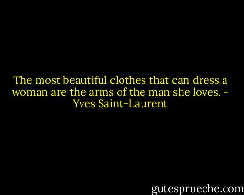 The most beautiful clothes that can dress a woman are the arms of the man she loves. - Yves Saint-Laurent