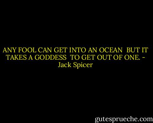 ANY FOOL CAN GET INTO AN OCEAN <br />BUT IT TAKES A GODDESS <br />TO GET OUT OF ONE. - Jack Spicer