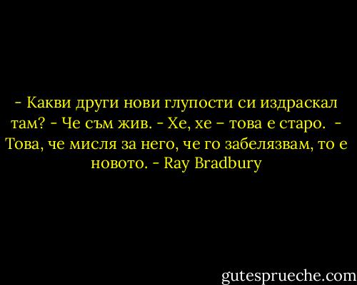 - Какви други нови глупости си издраскал там?<br />- Че съм жив.<br />- Хе, хе – това е старо. <br />- Това, че мисля за него, че го забелязвам, то е новото. - Ray Bradbury