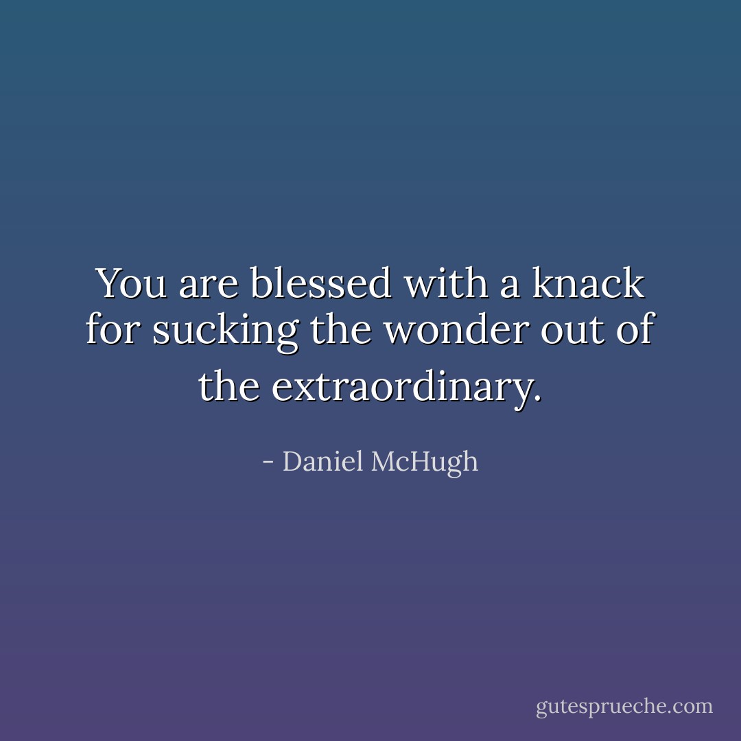 You are blessed with a knack for sucking the wonder out of the extraordinary. - Daniel McHugh