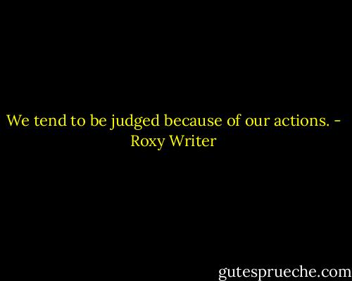 We tend to be judged because of our actions. - Roxy Writer