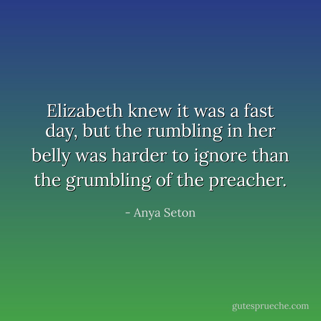 Elizabeth knew it was a fast day, but the rumbling in her belly was harder to ignore than the grumbling of the preacher. - Anya Seton