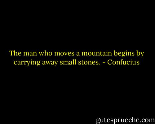 The man who moves a mountain begins by carrying away small stones. - Confucius