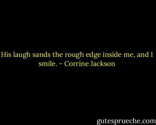 His laugh sands the rough edge inside me, and I smile. - Corrine Jackson