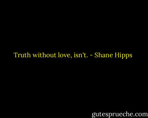 Truth without love, isn't. - Shane Hipps