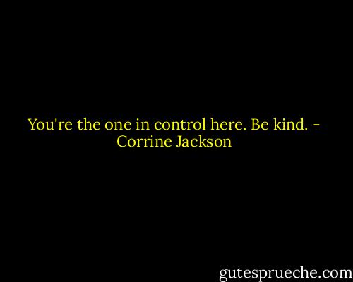 You're the one in control here. Be kind. - Corrine Jackson
