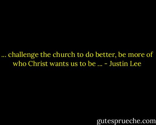 ... challenge the church to do better, be more of who Christ wants us to be ... - Justin Lee