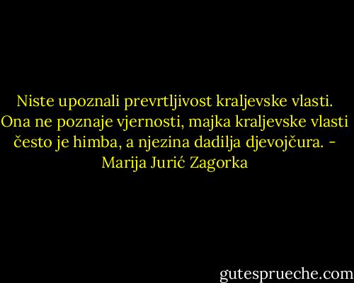 Niste upoznali prevrtljivost kraljevske vlasti. Ona ne poznaje vjernosti, majka kraljevske vlasti često je himba, a njezina dadilja djevojčura. - Marija Jurić Zagorka