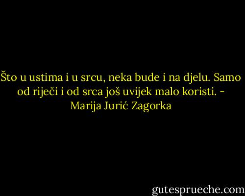 Što u ustima i u srcu, neka bude i na djelu. Samo od riječi i od srca još uvijek malo koristi. - Marija Jurić Zagorka