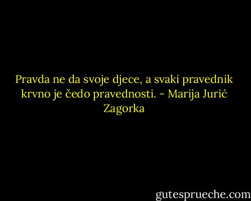 Pravda ne da svoje djece, a svaki pravednik krvno je čedo pravednosti. - Marija Jurić Zagorka