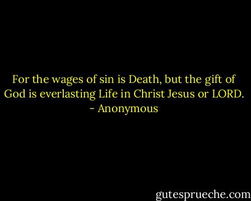 For the wages of sin is Death, but the gift of God is everlasting Life in Christ Jesus or LORD. - Anonymous