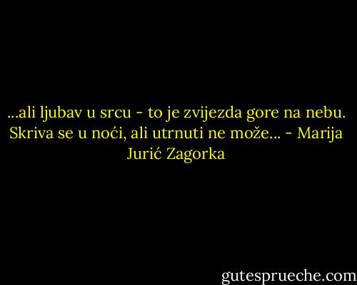 ...ali ljubav u srcu - to je zvijezda gore na nebu. Skriva se u noći, ali utrnuti ne može... - Marija Jurić Zagorka