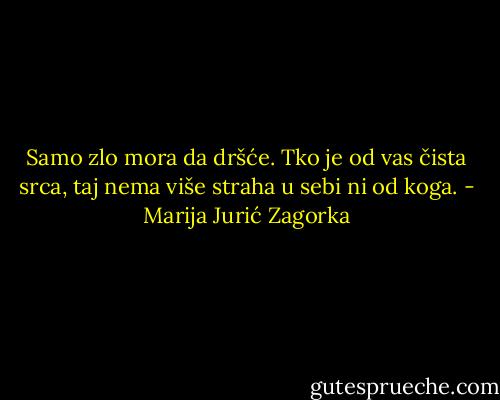 Samo zlo mora da dršće. Tko je od vas čista srca, taj nema više straha u sebi ni od koga. - Marija Jurić Zagorka