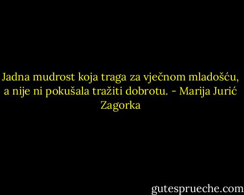 Jadna mudrost koja traga za vječnom mladošću, a nije ni pokušala tražiti dobrotu. - Marija Jurić Zagorka