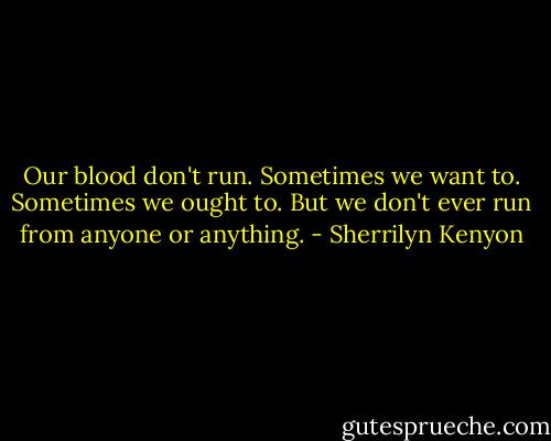 Our blood don't run. Sometimes we want to. Sometimes we ought to. But we don't ever run from anyone or anything. - Sherrilyn Kenyon