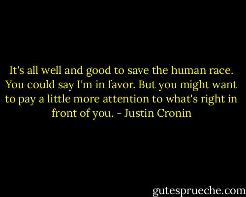 It's all well and good to save the human race. You could say I'm in favor. But you might want to pay a little more attention to what's right in front of you. - Justin Cronin