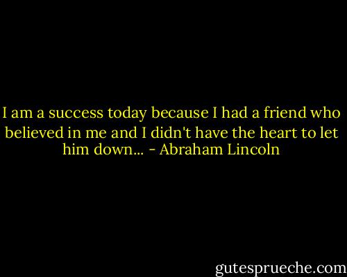 I am a success today because I had a friend who believed in me and I didn't have the heart to let him down... - Abraham Lincoln