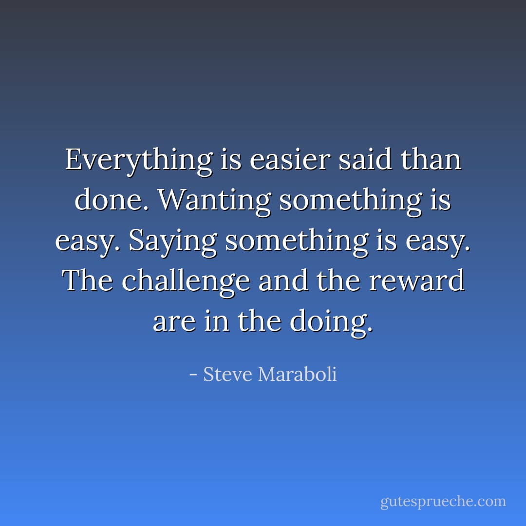 Everything is easier said than done. Wanting something is easy. Saying something is easy. The challenge and the reward are in the doing. - Steve Maraboli