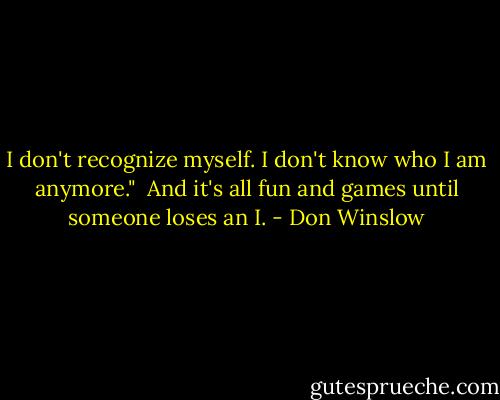 I don't recognize myself. I don't know who I am anymore." <br />And it's all fun and games until someone loses an I. - Don Winslow