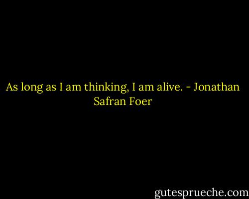As long as I am thinking, I am alive. - Jonathan Safran Foer