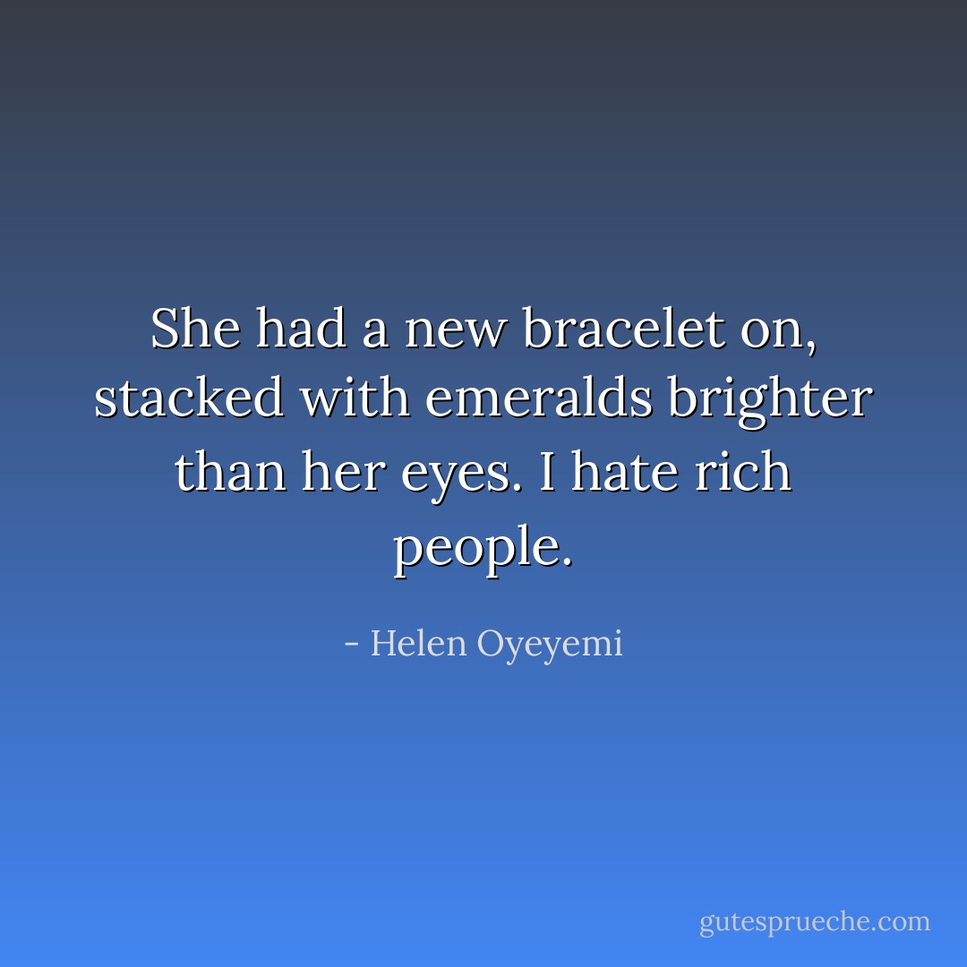 She had a new bracelet on, stacked with emeralds brighter than her eyes. I hate rich people. - Helen Oyeyemi