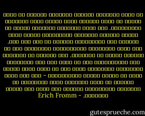 ان شعور الانسان الحديث بالعزلة والعجز لا يزال يزداد من جراء الطابع الذي توجده جميع علاقاته الانسانية. لقد فقدت العلاقة العينية للفرد مع الآخر طابعها المباشر والانساني واصبح لهذا الطابع روح الاستغلال وتحويل كل شيء الى آلة. وفي جميع العلاقات الاجتماعية والشخصية نجد ان قوانين السوق هي القاعدة. ومن الواضح ان العلاقة بين المتنافسين يجب ان تقوم على عدم الاكتراث الانساني المتبادل والا فان اي واحد منهم سيصاب بشلل في تحقيق مهامه الاقتصادية - ومن هنا تأتي محاربة كل منهم للآخرين وعدم الامتناع عن التدمير الاقتصادي الفعلي لكل منهم اذا اقتضت الضرورة. - Erich Fromm