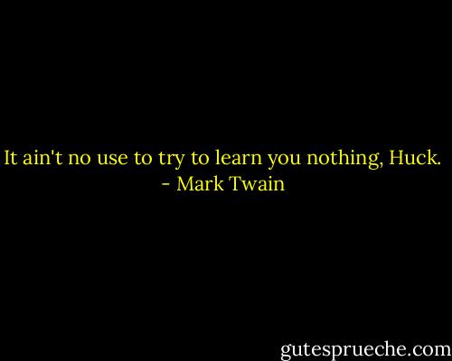 It ain't no use to try to learn you nothing, Huck. - Mark Twain