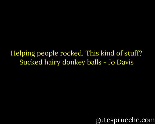 Helping people rocked. This kind of stuff? Sucked hairy donkey balls - Jo Davis