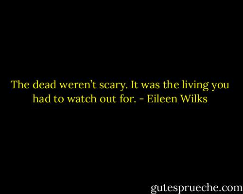 The dead weren’t scary. It was the living you had to watch out for. - Eileen Wilks